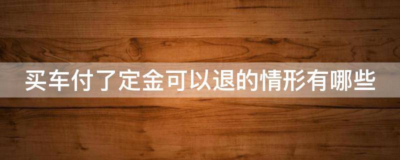 买车付了定金可以退的情形有哪些（买车子付了定金可以退吗）