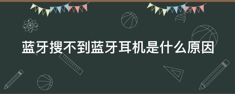 蓝牙搜不到蓝牙耳机是什么原因（蓝牙搜不到蓝牙耳机是什么原因造成的）