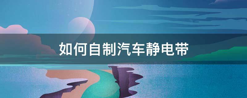 如何自制汽車靜電帶 自己做汽車靜電帶