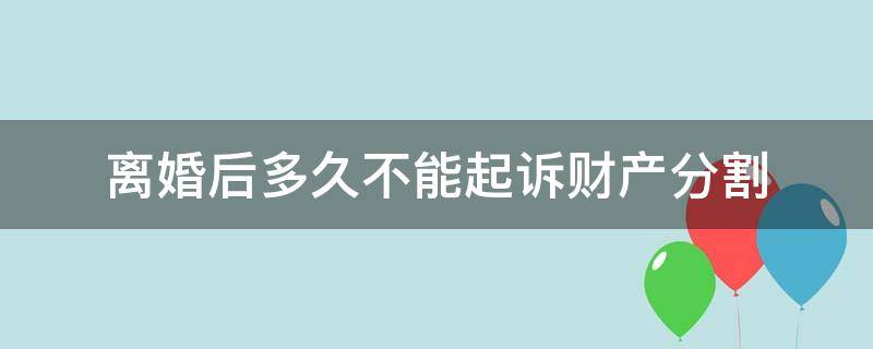 离婚后多久不能起诉财产分割（离婚多长时间不可以起诉重新分割财产）