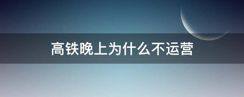 高鐵晚上為什么不運(yùn)營(yíng)（動(dòng)車高鐵為什么晚上不運(yùn)營(yíng)）