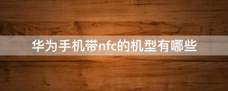 华为手机带nfc的机型有哪些 华为带NFC机型