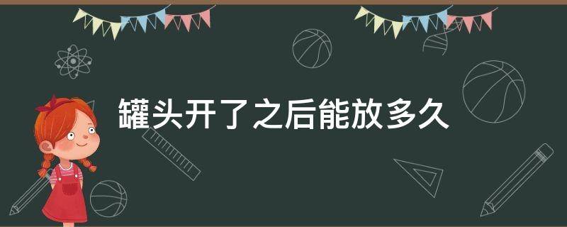 罐头开了之后能放多久（罐头拆开后放几天可以么）