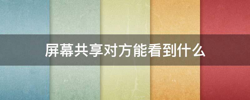 屏幕共享对方能看到什么（钉钉屏幕共享对方能看到什么）