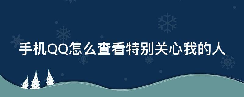 手机QQ怎么查看特别关心我的人（手机qq怎么查看特别关心我的人具体是谁）