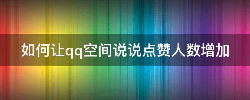 如何让qq空间说说点赞人数增加（如何让qq空间说说点赞人数增加一点）