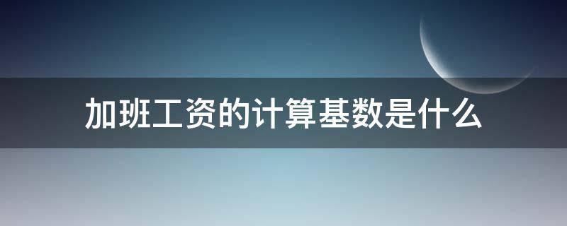 加班工资的计算基数是什么 加班薪酬的计算基数怎么算