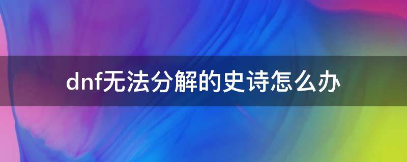 dnf無法分解的史詩怎么辦（dnf史詩不可以分解?）