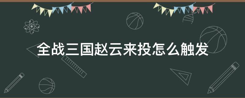 全战三国赵云来投怎么触发（全战三国刘备开局怎么触发赵云投奔赵云）