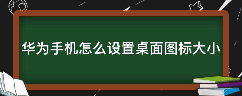 华为手机怎么设置桌面图标大小 华为手机怎么设置桌面图标大小尺寸