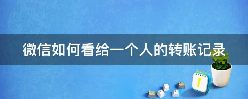 微信如何看给一个人的转账记录（微信里如何查看给一个人的转账记录）