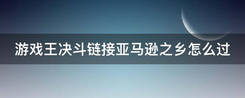 游戲王決斗鏈接亞馬遜之鄉(xiāng)怎么過(guò)（游戲王決斗鏈接 亞馬遜之鄉(xiāng)怎么打）