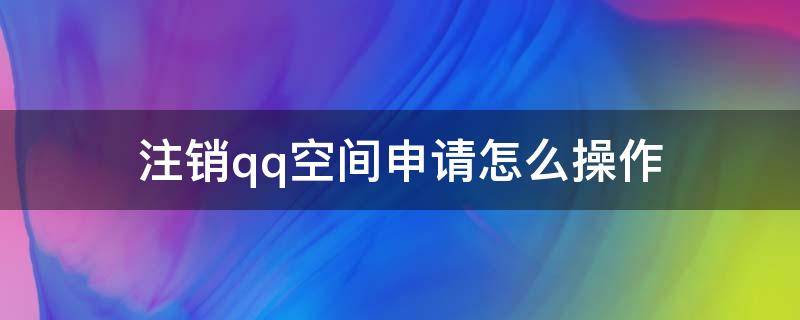 注销qq空间申请怎么操作（qq空间申请注销怎么弄）