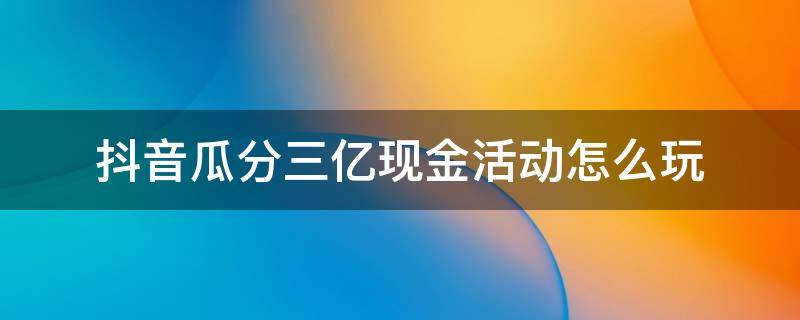 抖音瓜分三亿现金活动怎么玩 抖音瓜分三亿怎么领