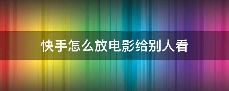 快手怎么放电影给别人看 如何在快手里放电影