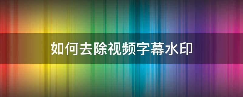 如何去除视频字幕水印（视频水印字幕怎么去掉）