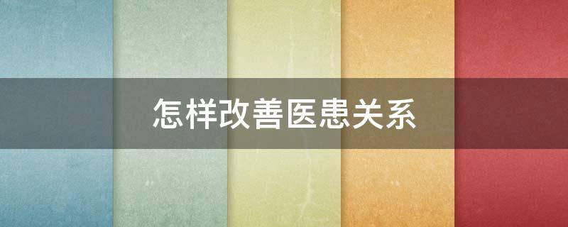 怎樣改善醫(yī)患關(guān)系（如何有效改善醫(yī)患關(guān)系）