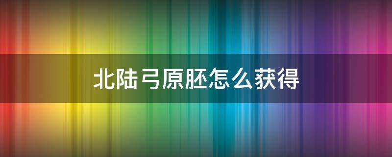 北陆弓原胚怎么获得 北陆弓武器原胚在哪刷