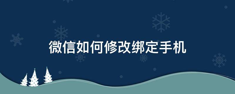 微信如何修改綁定手機（微信怎么修改手機綁定）