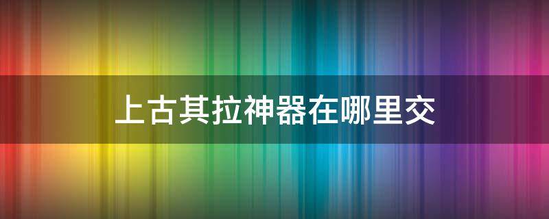 上古其拉神器在哪里交 上古其拉神器可以拿几个