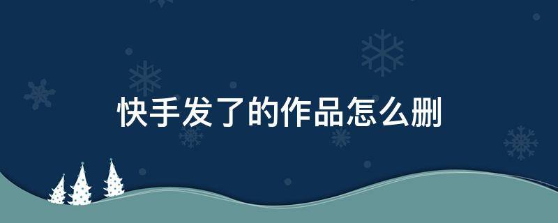 快手发了的作品怎么删 快手里发的作品怎么删