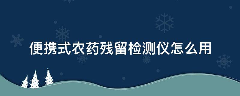 便携式农药残留检测仪怎么用 便携农药残留检测仪器使用方法