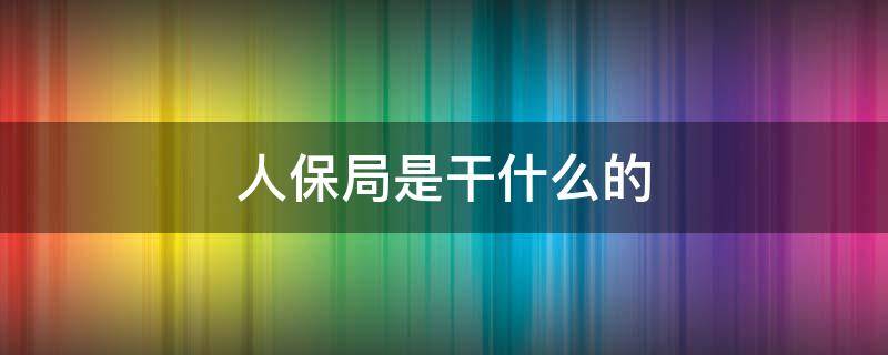 人保局是干什么的 人保局包括哪幾個(gè)單位