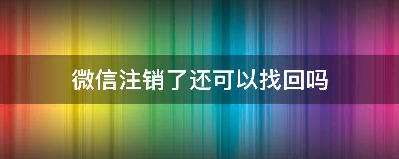 微信注銷了還可以找回嗎（請(qǐng)問微信注銷了,還能找回嗎）