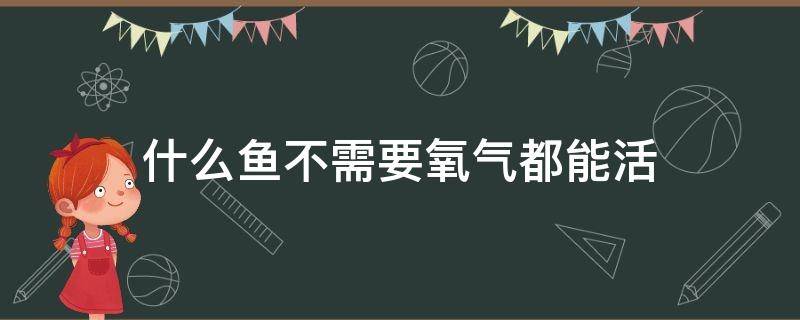 什么魚(yú)不需要氧氣都能活 哪種魚(yú)不用氧氣能活