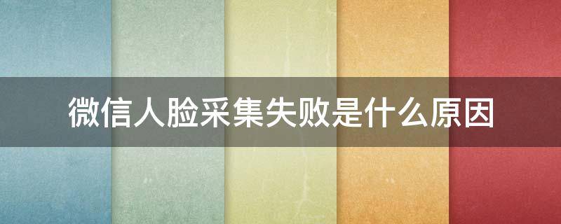 微信人脸采集失败是什么原因 微信申诉老是人脸采集失败