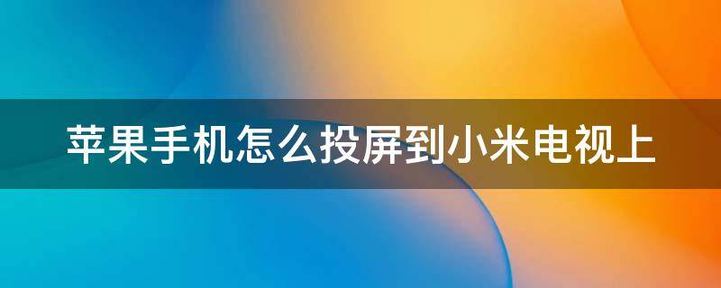 苹果手机怎么投屏到小米电视上（苹果手机怎么投屏到小米电视上去）