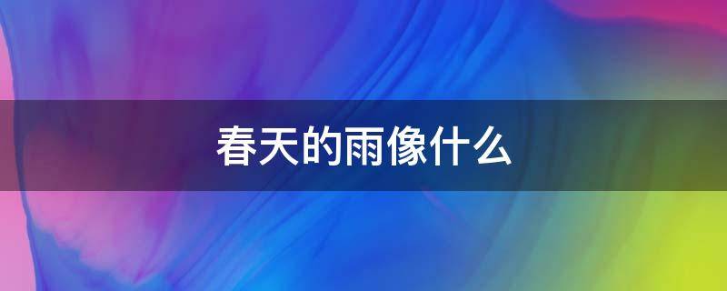 春天的雨像什么 春天的雨像什么,那么那么那么那么造句