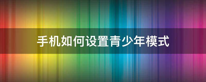 手机如何设置青少年模式（小米手机如何设置青少年模式）