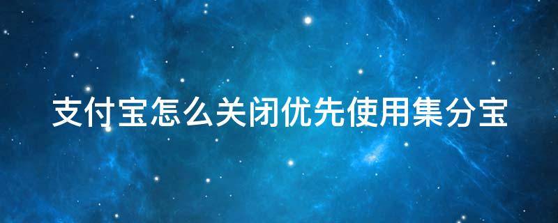 支付宝怎么关闭优先使用集分宝（优先使用集分宝可以关闭吗）