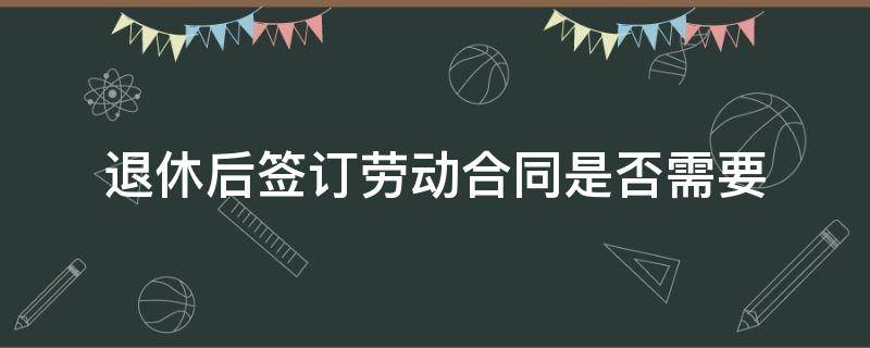 退休后簽訂勞動合同是否需要 退休后是否可以簽訂勞動合同