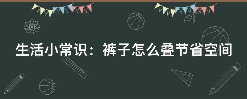 生活小常識(shí)：褲子怎么疊節(jié)省空間 褲子怎么疊最好