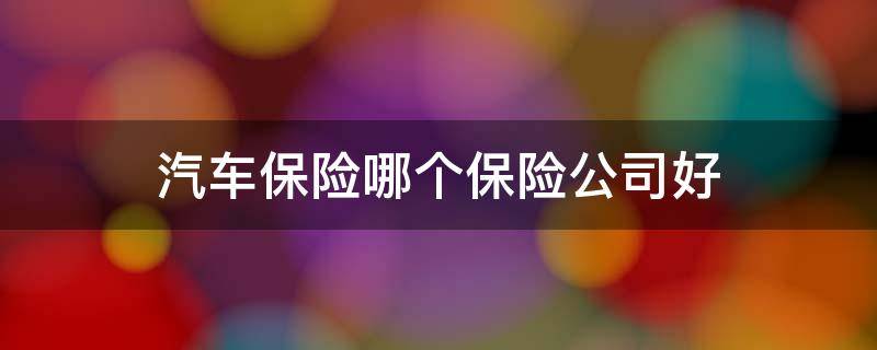 汽車保險哪個保險公司好 車子保險哪個保險公司好一點