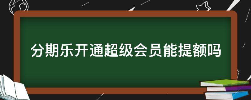 分期乐开通超级会员能提额吗（分期乐开通超级会员一定能提额吗）