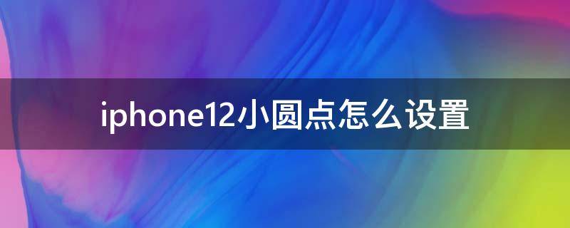 iphone12小圆点怎么设置（iphone12小圆点怎么设置出来）