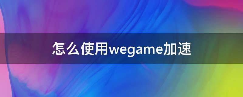 怎么使用wegame加速（wegame怎樣開啟加速）