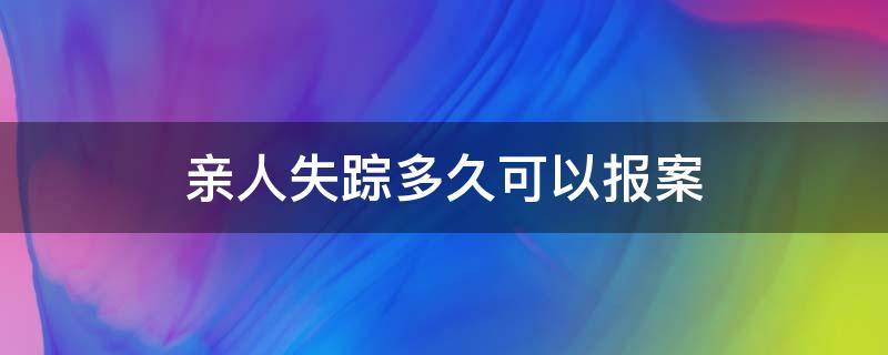 亲人失踪多久可以报案（失踪多久可以去报案）