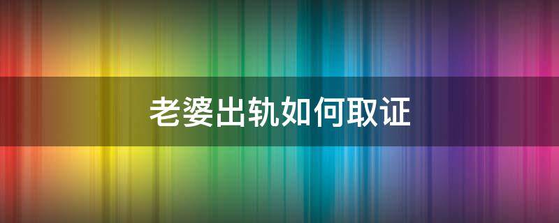 老婆出轨如何取证 怀疑老婆出轨有什么办法去取证