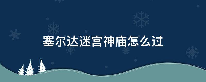 塞尔达迷宫神庙怎么过（塞尔达传说迷宫神庙怎么过）