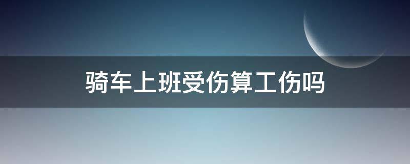 骑车上班受伤算工伤吗（上班路上骑车受伤算工伤吗）