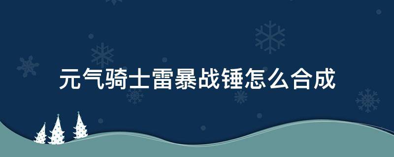 元气骑士雷暴战锤怎么合成（元气骑士雷暴战锤怎么合成新版本）