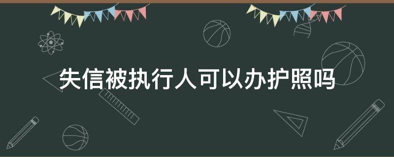 失信被执行人可以办护照吗（失信人可以办理护照么）