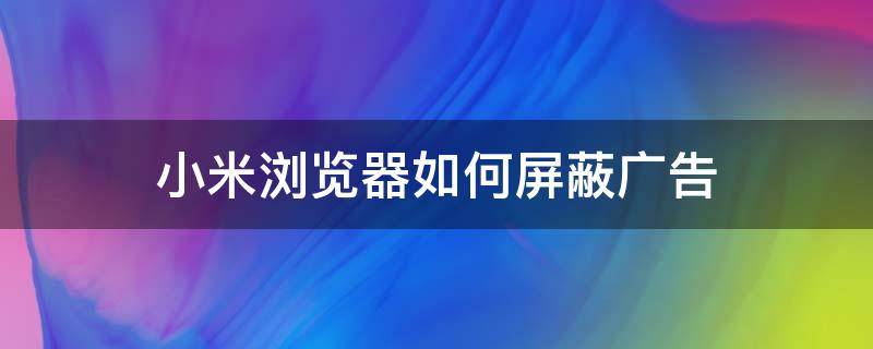 小米瀏覽器如何屏蔽廣告（小米瀏覽器如何屏蔽廣告?）