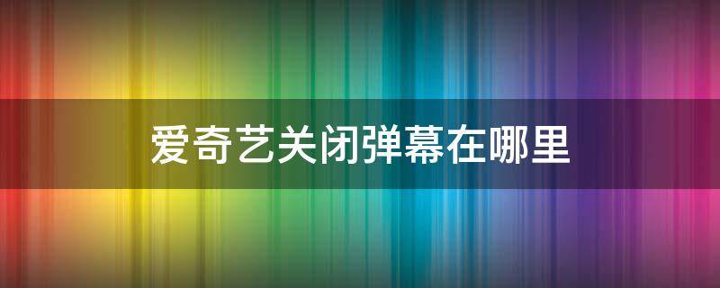 爱奇艺关闭弹幕在哪里 爱奇艺咋关闭弹幕