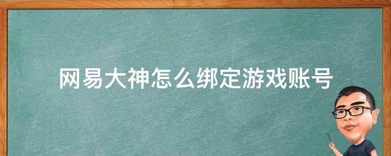 網(wǎng)易大神怎么綁定游戲賬號（網(wǎng)易游戲會員怎么綁定游戲賬號）