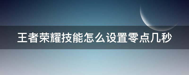 王者荣耀技能怎么设置零点几秒（王者荣耀技能怎么设置零点几秒开启）